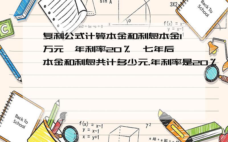 复利公式计算本金和利息本金1万元,年利率20％,七年后,本金和利息共计多少元.年利率是20％,是复利哟,利滚利啊,