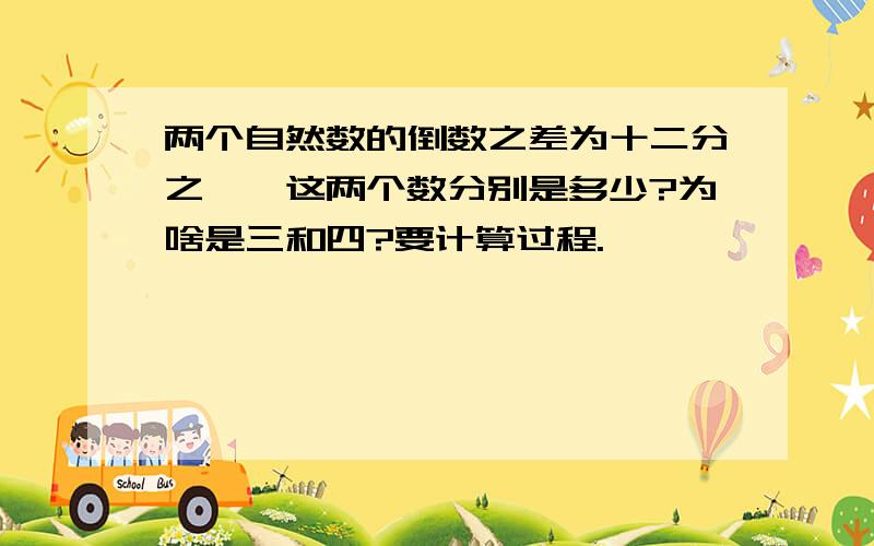 两个自然数的倒数之差为十二分之一,这两个数分别是多少?为啥是三和四?要计算过程.