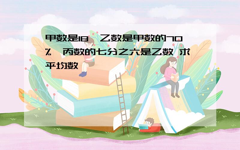 甲数是18,乙数是甲数的70%,丙数的七分之六是乙数 求平均数