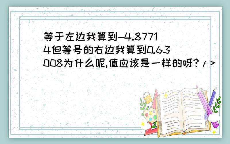 等于左边我算到-4.87714但等号的右边我算到0.63008为什么呢,值应该是一样的呀?/>