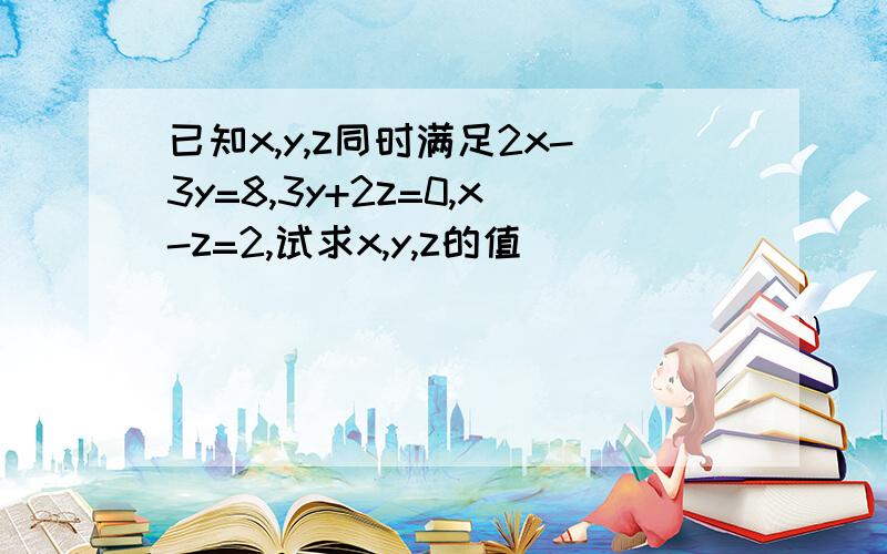 已知x,y,z同时满足2x-3y=8,3y+2z=0,x-z=2,试求x,y,z的值