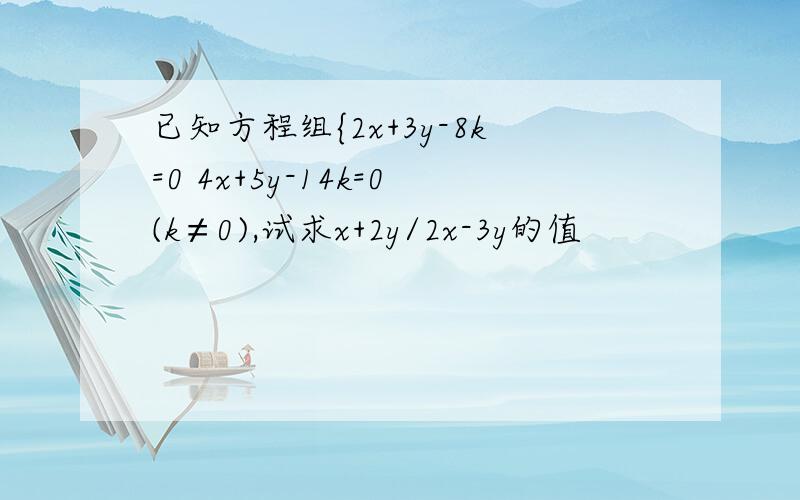 已知方程组{2x+3y-8k=0 4x+5y-14k=0(k≠0),试求x+2y/2x-3y的值