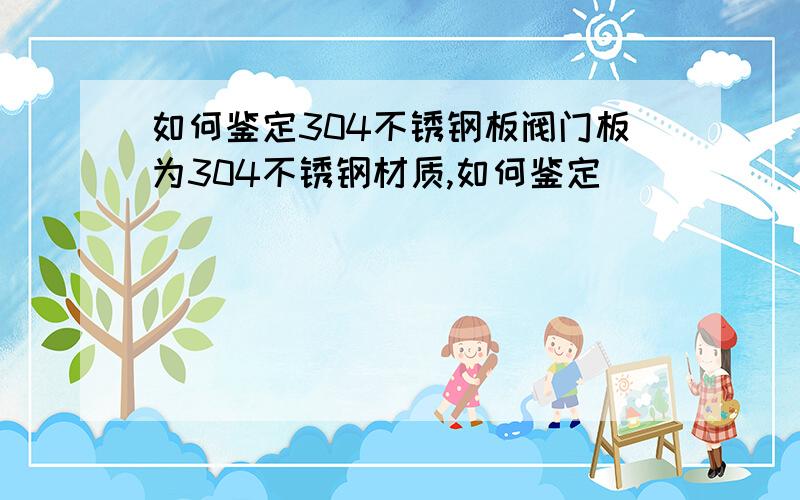 如何鉴定304不锈钢板阀门板为304不锈钢材质,如何鉴定