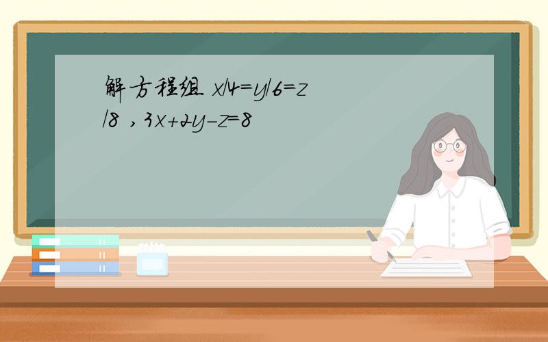 解方程组 x/4=y/6=z/8 ,3x+2y-z=8