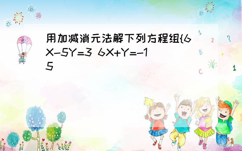 用加减消元法解下列方程组{6X-5Y=3 6X+Y=-15