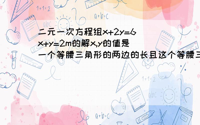 二元一次方程组x+2y=6 x+y=2m的解x,y的值是一个等腰三角形的两边的长且这个等腰三角形的周长为5,求腰的长和m的值!