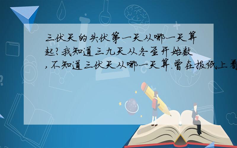 三伏天的头伏第一天从哪一天算起?我知道三九天从冬至开始数,不知道三伏天从哪一天算.曾在报纸上看到说从夏至后的第三个庚日开始计算,可是哪一天是夏至后的第三个庚日呢?