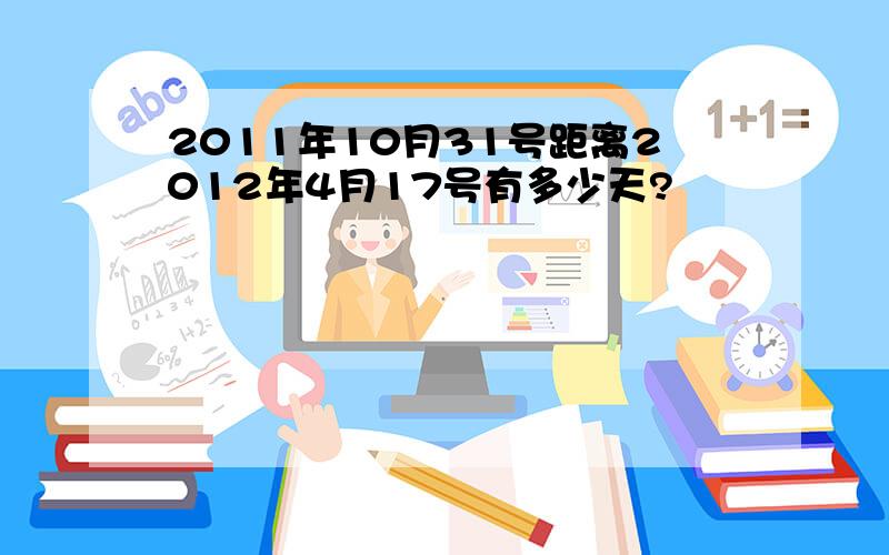 2011年10月31号距离2012年4月17号有多少天?