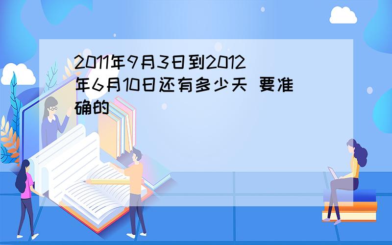 2011年9月3日到2012年6月10日还有多少天 要准确的