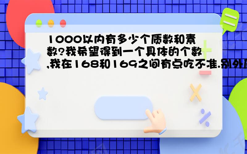 1000以内有多少个质数和素数?我希望得到一个具体的个数,我在168和169之间有点吃不准.别外质数和素数有区别吗?了1000之内的质数有多少个?素数有多少个?