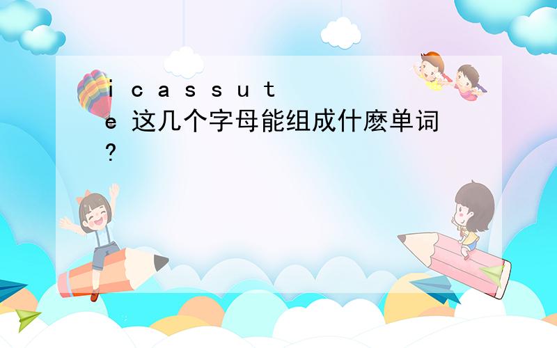 i c a s s u t e 这几个字母能组成什麽单词?