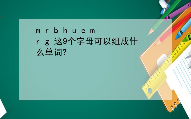 m r b h u e m r g 这9个字母可以组成什么单词?