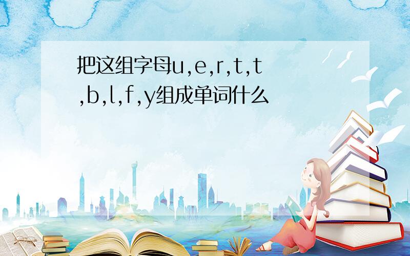 把这组字母u,e,r,t,t,b,l,f,y组成单词什么