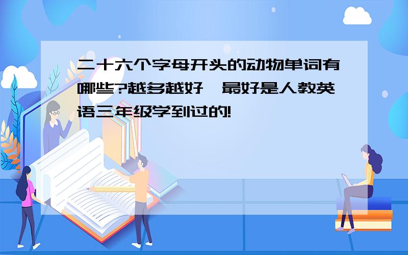 二十六个字母开头的动物单词有哪些?越多越好,最好是人教英语三年级学到过的!