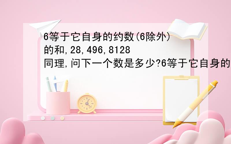 6等于它自身的约数(6除外)的和,28,496,8128同理,问下一个数是多少?6等于它自身的约数(6除外)的和,28等于它自身的约数(28除外)的和,496和8128也同理,问下一个数是多少.