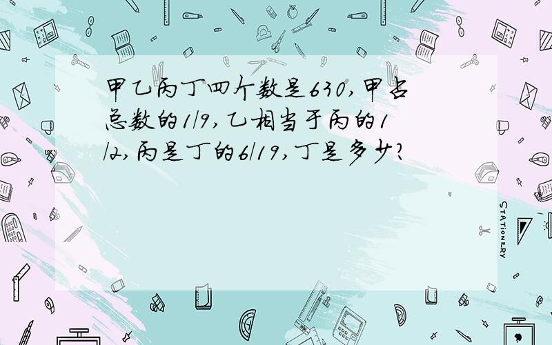 甲乙丙丁四个数是630,甲占总数的1/9,乙相当于丙的1/2,丙是丁的6/19,丁是多少?