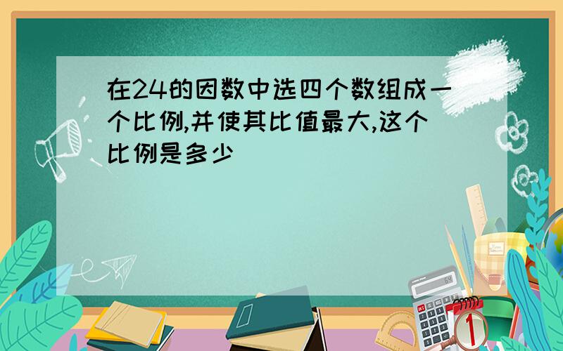 在24的因数中选四个数组成一个比例,并使其比值最大,这个比例是多少