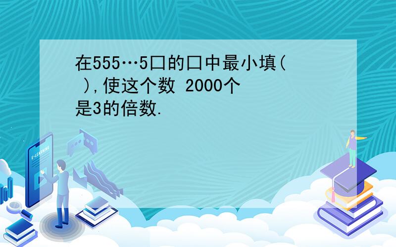 在555…5囗的囗中最小填( ),使这个数 2000个 是3的倍数.