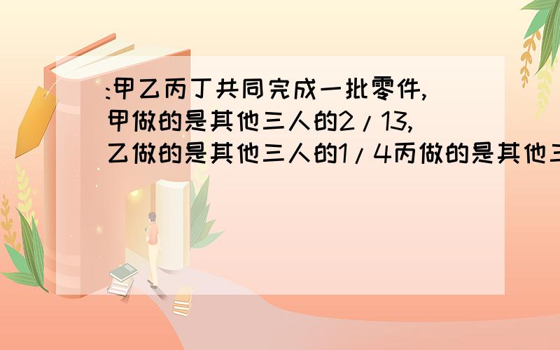 :甲乙丙丁共同完成一批零件,甲做的是其他三人的2/13,乙做的是其他三人的1/4丙做的是其他三人的4/11,丁做了60个,求这批零件的总个数.