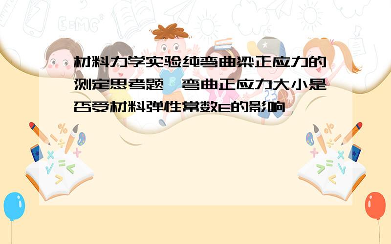 材料力学实验纯弯曲梁正应力的测定思考题,弯曲正应力大小是否受材料弹性常数E的影响