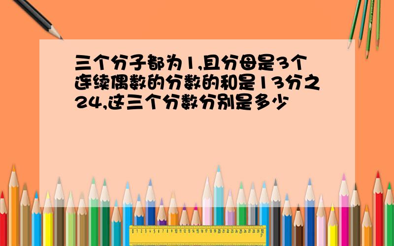 三个分子都为1,且分母是3个连续偶数的分数的和是13分之24,这三个分数分别是多少