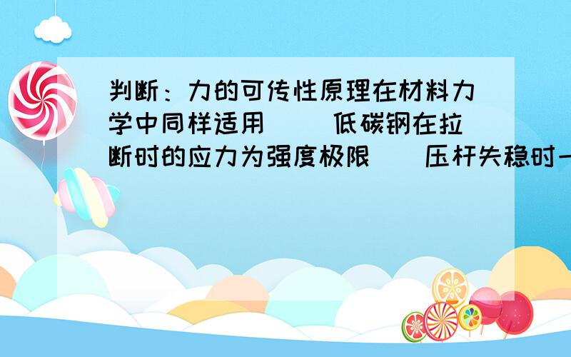 判断：力的可传性原理在材料力学中同样适用（） 低碳钢在拉断时的应力为强度极限（）压杆失稳时一定沿截面的最小刚度方向挠曲（）截面图形对形心轴的惯性矩是所有平行轴惯性矩中的