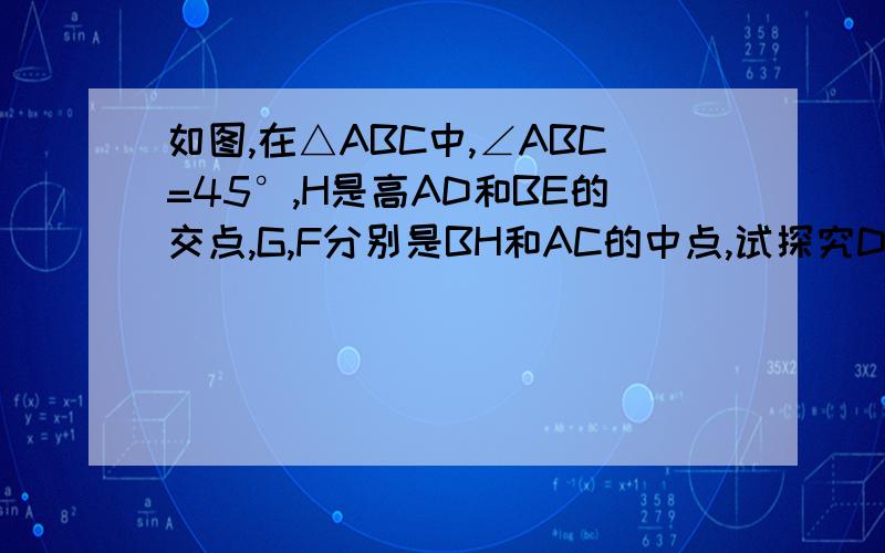 如图,在△ABC中,∠ABC=45°,H是高AD和BE的交点,G,F分别是BH和AC的中点,试探究DG和DF的关系,并证明把求证∠C=∠HBD的理由说清楚,不懂的就是这个地方.