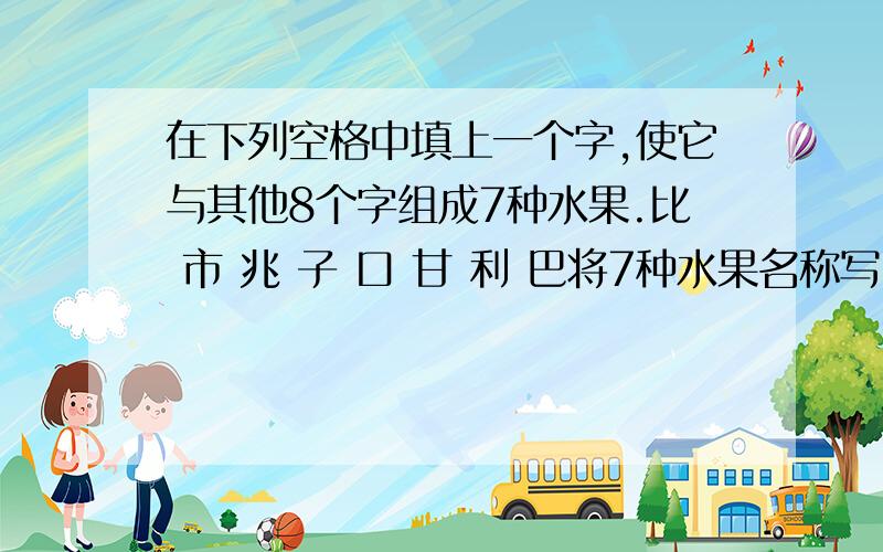 在下列空格中填上一个字,使它与其他8个字组成7种水果.比 市 兆 子 口 甘 利 巴将7种水果名称写出来