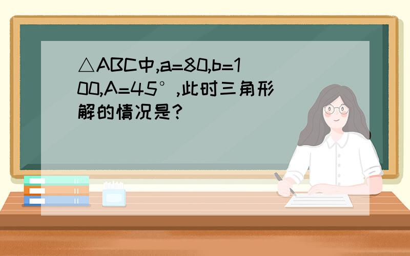 △ABC中,a=80,b=100,A=45°,此时三角形解的情况是?