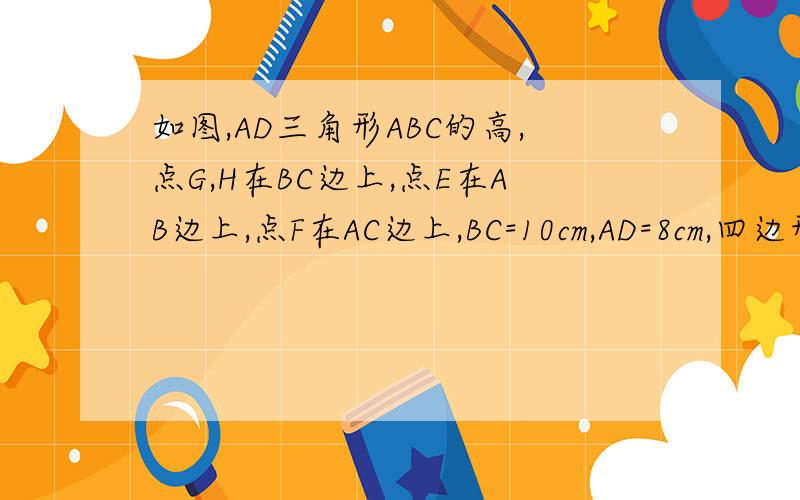 如图,AD三角形ABC的高,点G,H在BC边上,点E在AB边上,点F在AC边上,BC=10cm,AD=8cm,四边形EFHG是面积为15cm²的矩形,求这个矩形的长和宽!（用一元二次方程来解）!图在这里~