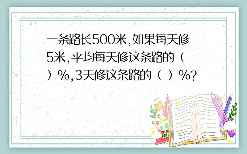 一条路长500米,如果每天修5米,平均每天修这条路的（ ）%,3天修这条路的（ ）%?