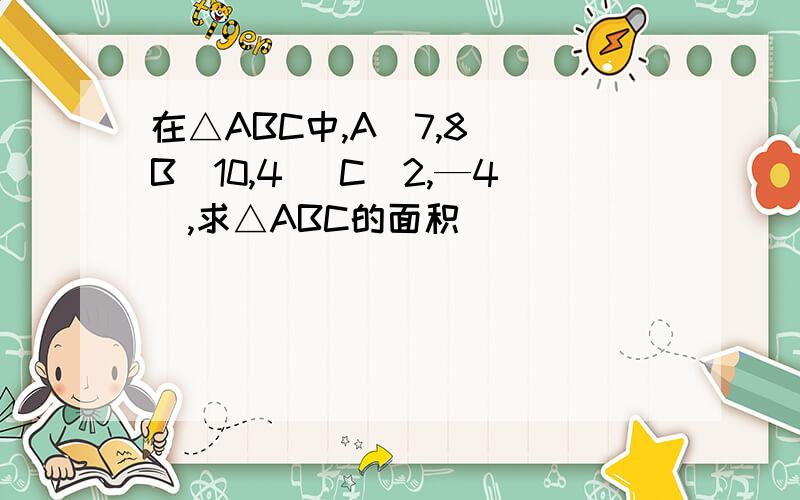 在△ABC中,A（7,8） B（10,4） C（2,—4）,求△ABC的面积