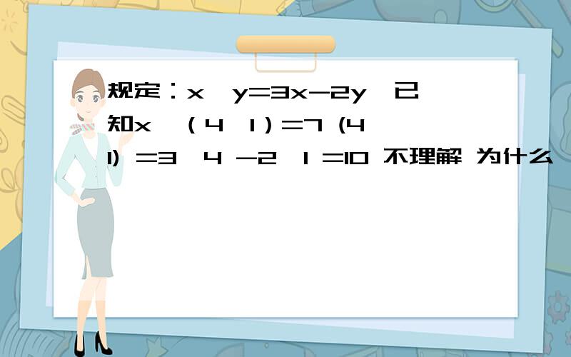 规定：x△y=3x-2y,已知x△（4△1）=7 (4△1) =3*4 -2*1 =10 不理解 为什么 (4△1) =3*4 -2*1 =10 求你们了 - .-