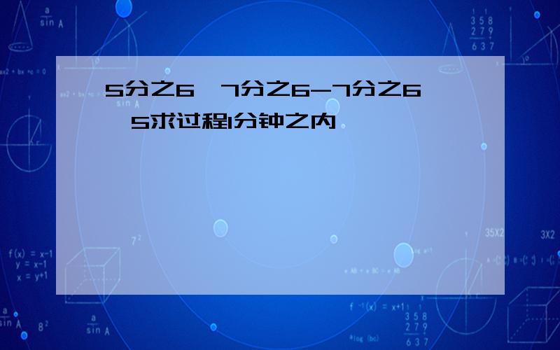 5分之6×7分之6-7分之6÷5求过程1分钟之内