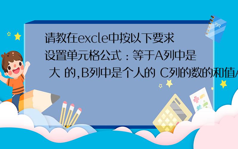 请教在excle中按以下要求设置单元格公式：等于A列中是 大 的,B列中是个人的 C列的数的和值A B C 大 个人 300大 个人 253大 公司 365 大 个人 358小 公司 358大 个人 586小 公司 235