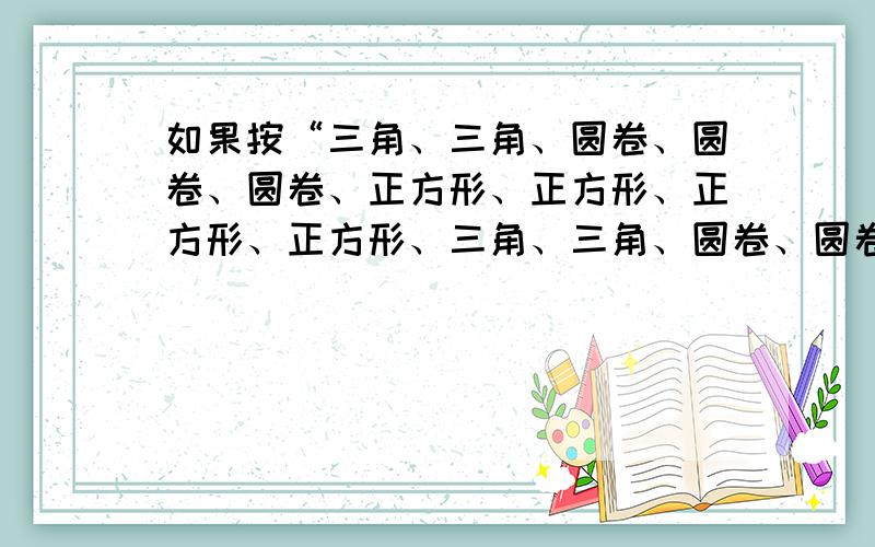 如果按“三角、三角、圆卷、圆卷、圆卷、正方形、正方形、正方形、正方形、三角、三角、圆卷、圆卷、圆卷、正方形、正方形、正方形、正方形⋯⋯”的规律,那么排列到第100个是