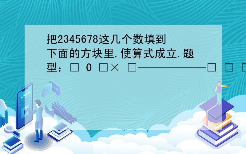 把2345678这几个数填到下面的方块里,使算式成立.题型：□ 0 □× □——————□ □ □ □