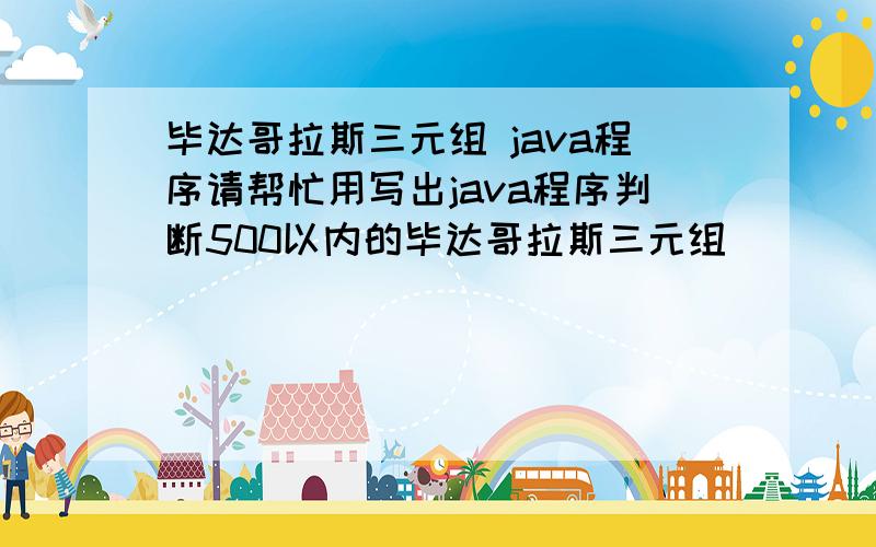 毕达哥拉斯三元组 java程序请帮忙用写出java程序判断500以内的毕达哥拉斯三元组