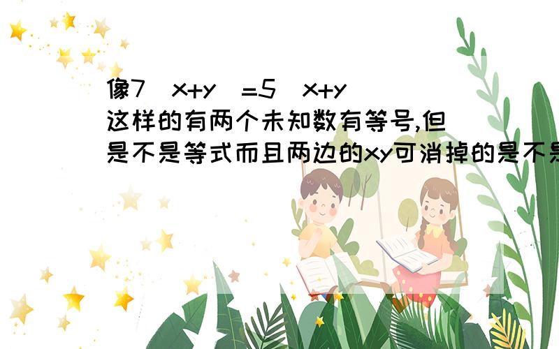 像7（x+y)=5(x+y)这样的有两个未知数有等号,但是不是等式而且两边的xy可消掉的是不是方程?