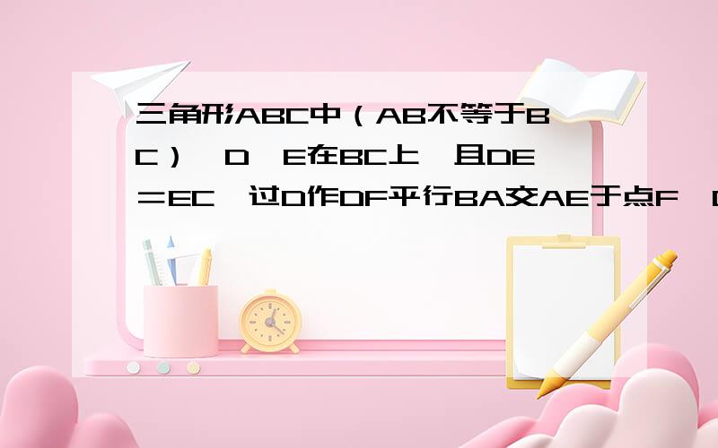 三角形ABC中（AB不等于BC）,D,E在BC上,且DE＝EC,过D作DF平行BA交AE于点F,DF＝AC．求证：AE平分角BAC怀疑是错题．