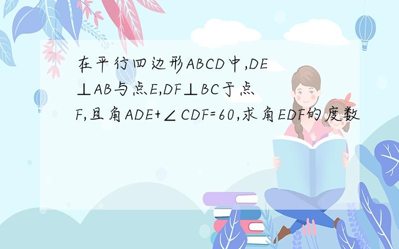 在平行四边形ABCD中,DE⊥AB与点E,DF⊥BC于点F,且角ADE+∠CDF=60,求角EDF的度数