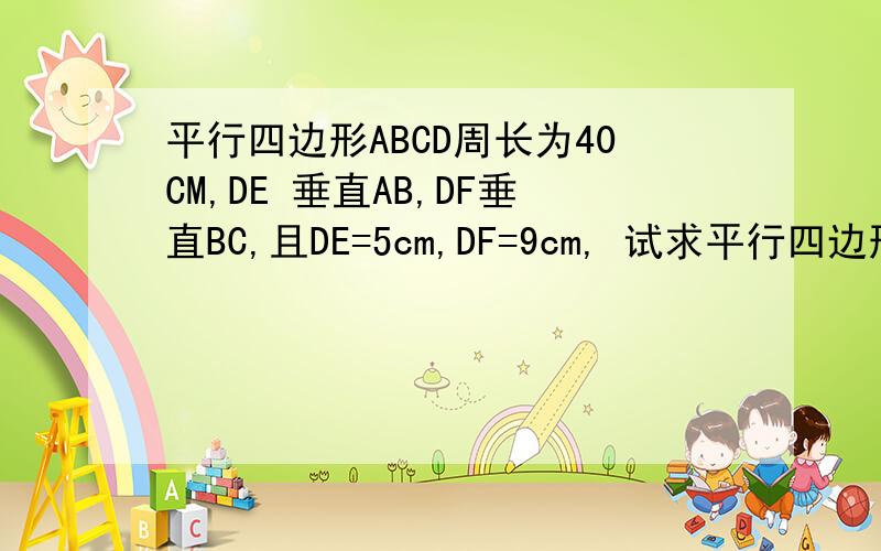 平行四边形ABCD周长为40CM,DE 垂直AB,DF垂直BC,且DE=5cm,DF=9cm, 试求平行四边形ABCD的面积?