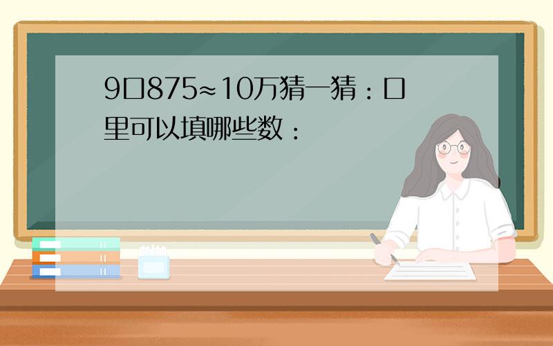 9口875≈10万猜一猜：口里可以填哪些数：