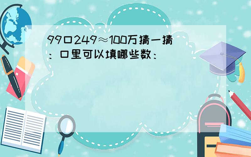 99口249≈100万猜一猜：口里可以填哪些数：