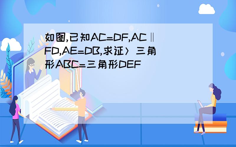 如图,已知AC=DF,AC‖FD,AE=DB,求证＞三角形ABC=三角形DEF