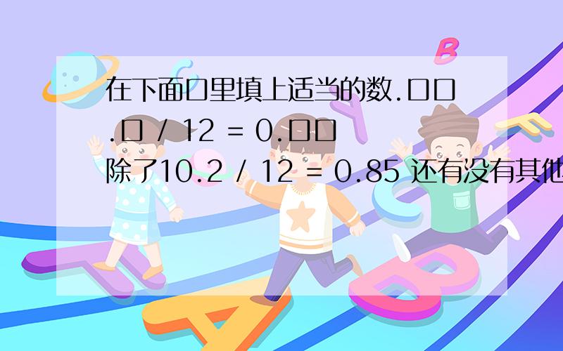 在下面口里填上适当的数.口口.口 / 12 = 0.口口除了10.2 / 12 = 0.85 还有没有其他解法?