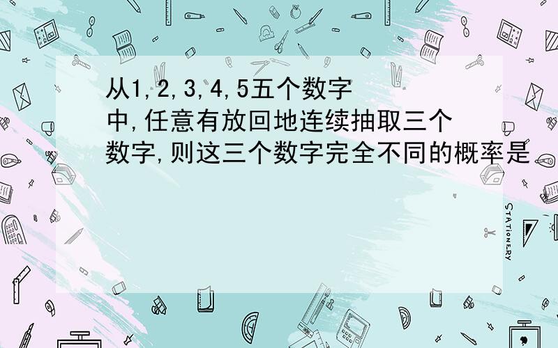 从1,2,3,4,5五个数字中,任意有放回地连续抽取三个数字,则这三个数字完全不同的概率是