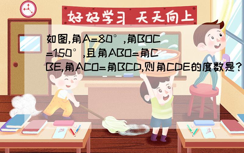 如图,角A=80°,角BOC=150°,且角ABO=角CBE,角ACO=角BCD,则角CDE的度数是?