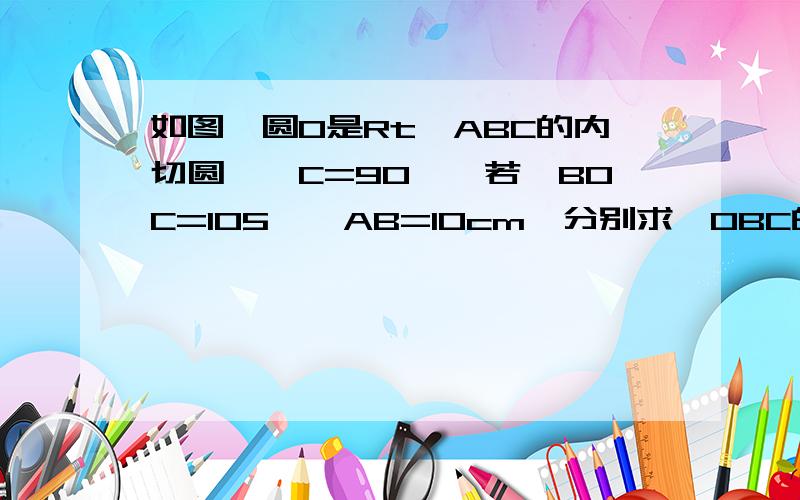 如图,圆O是Rt△ABC的内切圆,∠C=90°,若∠BOC=105°,AB=10cm,分别求∠OBC的度数和BC的长