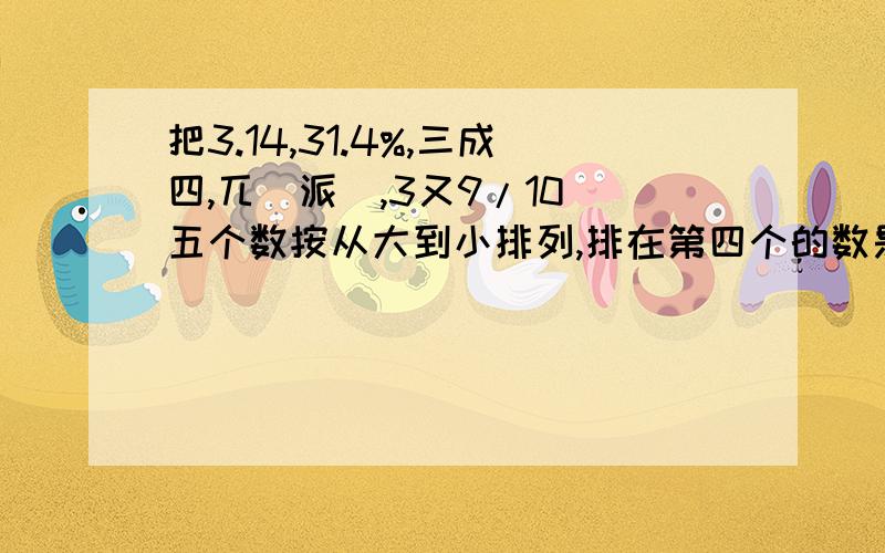 把3.14,31.4%,三成四,兀(派),3又9/10 五个数按从大到小排列,排在第四个的数是